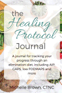 The Healing Protocol Journal: A Journal for Tracking Your Progress Through an Elimination Diet, Including AIP, Gaps, Scd, Low Fodmaps and More