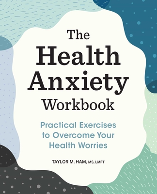 The Health Anxiety Workbook: Practical Exercises to Overcome Your Health Worries - Ham, Taylor M