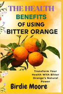 The Health Benefits of Using Bitter Orange: Transform Your Health With Bitter Orange's Natural Power