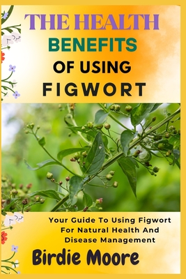 The Health Benefits of Using Figwort: Your Guide To Using Figwort For Natural Health And Disease Management - Moore, Birdie