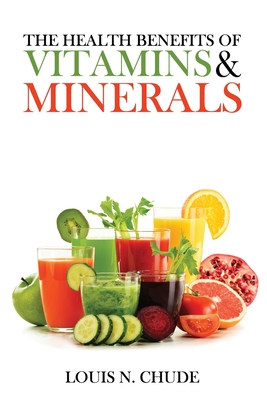 The Health Benefits of Vitamins and Minerals - N Chude, Louis