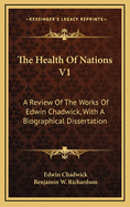 The Health of Nations V1: A Review of the Works of Edwin Chadwick, with a Biographical Dissertation