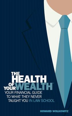 The Health of Your Wealth: Your Financial Guide to What They Never Taught You in Law School - Howard, S Wolkowitz