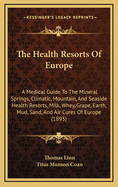 The Health Resorts of Europe: A Medical Guide to the Mineral Springs, Climatic, Mountain, and Seaside Health Resorts, Milk, Whey, Grape, Earth, Mud, Sand and Air Cures of Europe