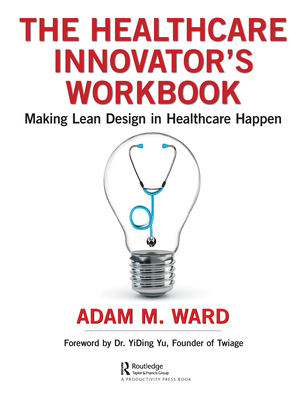 The Healthcare Innovator's Workbook: Making Lean Design in Healthcare Happen - Ward, Adam