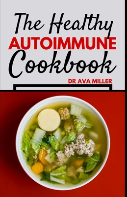 The Healthy Autoimmune Cookbook: Nourish and Heal with Easy, Tasty and Healthy Autoimmune Recipes - Miller, Ava, Dr.
