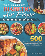 The Healthy Diabetic Air Fryer Cookbook: 500 Time-Saved and Easy to Follow Recipes for Everyone to Enjoy Healthy Fried Crispy Dishes