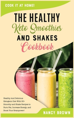 The Healthy Keto Smoothies and Shakes Cookbook: Healthy And Delicious Ketogenic Diet With 50+ Smoothy and Shake Recipes to Burn Fat, Increase Energy, and Boost Your Brainpower! - Brown, Nancy