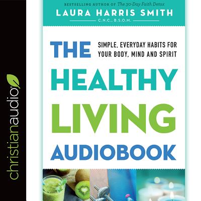The Healthy Living Audiobook: Simple, Everyday Habits for Your Body, Mind and Spirit - Harris Smith, Laura, N (Narrator)