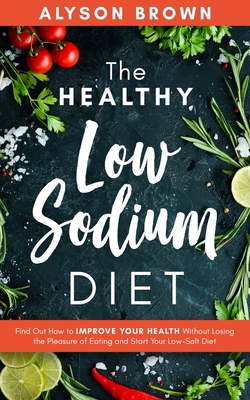 The Healthy Low Sodium Diet: Find out how to improve your health without losing the pleasure of eating and start your low-salt diet - Brown, Alyson