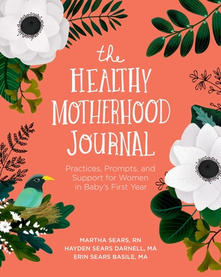 The Healthy Motherhood Journal: Practices, Prompts, and Support for Women in Baby's First Year - Sears, Martha, RN, and Sears Darnell, Hayden, Ma, and Sears Basile, Erin