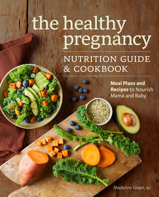 The Healthy Pregnancy Nutrition Guide & Cookbook: Meal Plans and Recipes to Nourish Mama and Baby - Given, Madeline