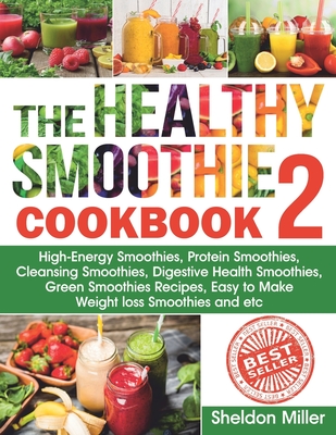 The Healthy Smoothie Cookbook 2: High-Energy Smoothies, Protein Smoothies, Cleansing Smoothies, Digestive Health Smoothies, Green Smoothies Recipes, Easy to Make Weight loss Smoothies and etc. - Miller, Sheldon