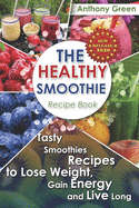 The Healthy Smoothie Recipe Book: Tasty Smoothies Recipes to Lose Weight, Gain Energy and Live Long
