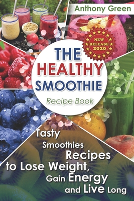 The Healthy Smoothie Recipe Book: Tasty Smoothies Recipes to Lose Weight, Gain Energy and Live Long - Green, Anthony