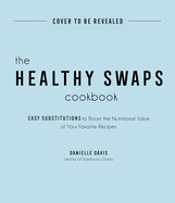 The Healthy Swaps Cookbook: Easy Substitutions to Boost the Nutritional Value of Your Favorite Recipes