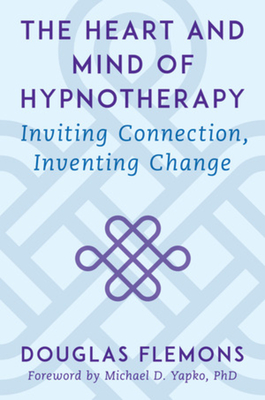 The Heart and Mind of Hypnotherapy: Inviting Connection, Inventing Change - Flemons, Douglas, PhD, Lmft, and Yapko, Michael D (Foreword by)