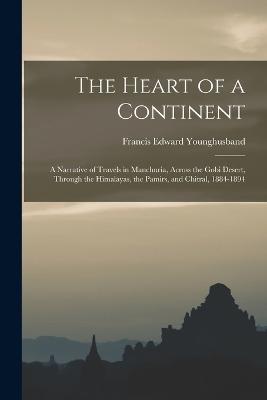 The Heart of a Continent: A Narrative of Travels in Manchuria, Across the Gobi Desert, Through the Himalayas, the Pamirs, and Chitral, 1884-1894 - Younghusband, Francis Edward