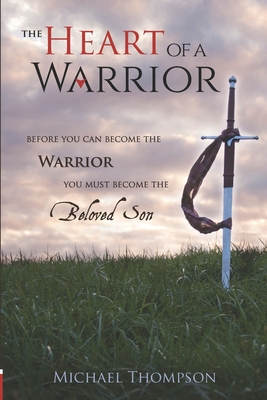 The Heart of a Warrior: Before You Can Become the Warrior, You Must Become the Beloved Son - Thompson, Michael