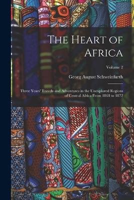 The Heart of Africa: Three Years' Travels and Adventures in the Unexplored Regions of Central Africa From 1868 to 1872; Volume 2 - August, Schweinfurth Georg