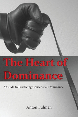 The Heart of Dominance: a guide to practicing consensual dominance - Fulmen, Anton