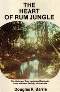 The Heart of Rum Jungle: The History of Rum Jungle and Batchelor in the Northern Territory of Australia