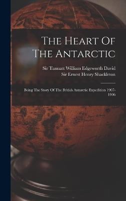The Heart Of The Antarctic: Being The Story Of The British Antarctic Expedition 1907-1906 - Sir Ernest Henry Shackleton (Creator), and Sir Tannatt William Edgeworth David (Creator)
