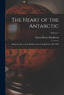 The Heart of the Antarctic: Being the Story of the British Antarctic Expedition 1907-1909; Volume 1