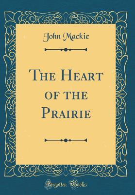 The Heart of the Prairie (Classic Reprint) - MacKie, John