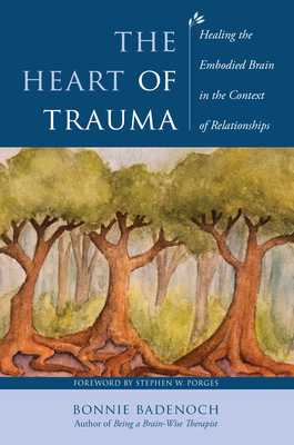 The Heart of Trauma: Healing the Embodied Brain in the Context of Relationships - Badenoch, Bonnie, and Porges, Stephen W, PhD (Foreword by)