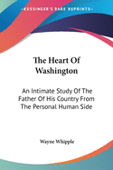 The Heart Of Washington: An Intimate Study Of The Father Of His Country From The Personal Human Side
