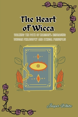 The Heart of Wicca: Walking the Path of Harmony: Embracing Wiccan Philosophy and Ethical Principles - White, Jasper