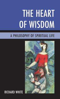 The Heart of Wisdom: A Philosophy of Spiritual Life - White, Richard