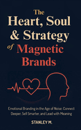 The Heart, Soul & Strategy of Magnetic Brands: Emotional Branding in the Age of Noise: Connect Deeper, Sell Smarter, and Lead with Meaning