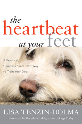 The Heartbeat at Your Feet: A Practical, Compassionate New Way to Train Your Dog - Tenzin-Dolma, Lisa, and Cuddy, Beverley (Foreword by)