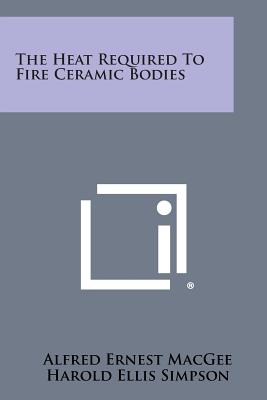 The Heat Required to Fire Ceramic Bodies - Macgee, Alfred Ernest, and Simpson, Harold Ellis, and Watts, Arthur S