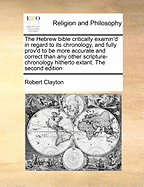 The Hebrew Bible Critically Examin'd in Regard to Its Chronology, and Fully Prov'd to Be More Accurate and Correct Than Any Other Scripture-Chronology Hitherto Extant. the Second Edition