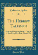 The Hebrew Talisman: Reprinted Verbatim from a Copy of a Rare Pamphlet, Date Circa 1836 (Classic Reprint)