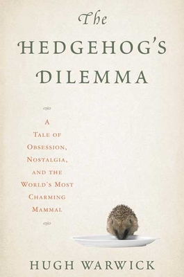 The Hedgehog's Dilemma: A Tale of Obsession, Nostalgia, and the World's Most Charming Mammal - Warwick, Hugh