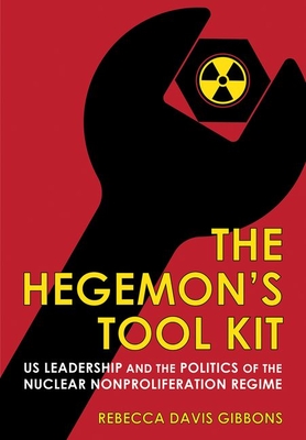 The Hegemon's Tool Kit: Us Leadership and the Politics of the Nuclear Nonproliferation Regime - Gibbons, Rebecca Davis