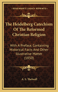 The Heidelberg Catechism of the Reformed Christian Religion: With a Preface, Containing Historical Facts and Other Illustrative Matter (1850)