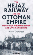 The Hejaz Railway and the Ottoman Empire: Modernity, Industrialisation and Ottoman Decline