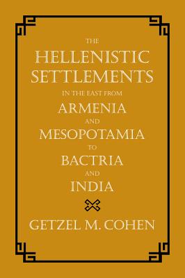 The Hellenistic Settlements in the East from Armenia and Mesopotamia to Bactria and India - Cohen, Getzel M.