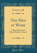The Hen at Work: A Brief Manual of Home Poultry Culture (Classic Reprint)