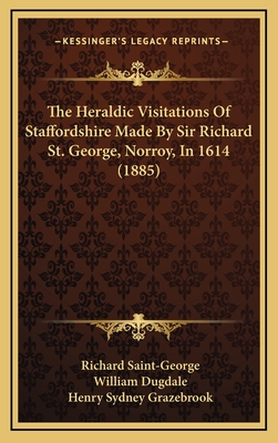 The Heraldic Visitations of Staffordshire Made by Sir Richard St. George, Norroy, in 1614 (1885) - Saint-George, Richard, Sir, and Dugdale, William, and Grazebrook, Henry Sydney (Editor)