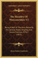 The Heraldry of Worcestershire V2: Being a Roll of the Arms Borne by the Several Noble, Knightly, and Gentle Families, M to Z (1873)