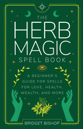 The Herb Magic Spell Book: A Beginner's Guide For Spells for Love, Health, Wealth, and More