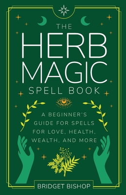 The Herb Magic Spell Book: A Beginner's Guide For Spells for Love, Health, Wealth, and More - Bishop, Bridget