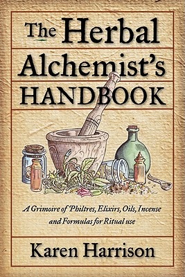 The Herbal Alchemist's Handbook: A Grimoire of Philtres, Elixirs, Oils, Incense, and Formulas for Ritual Use - Harrison, Karen