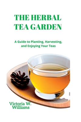 The Herbal Tea Garden: A Guide to Planting, Harvesting, and Enjoying Your Teas - W Williams, Victoria